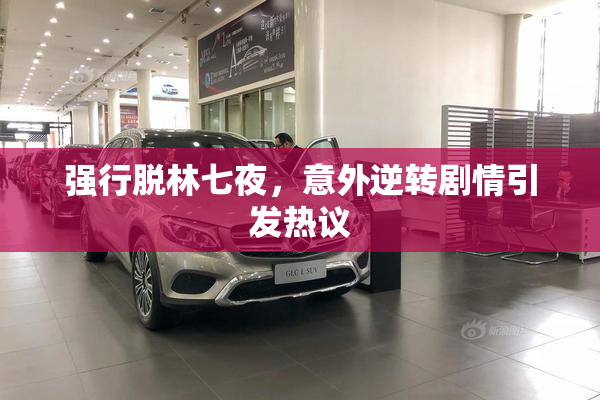 强行脱林七夜，意外逆转剧情引发热议