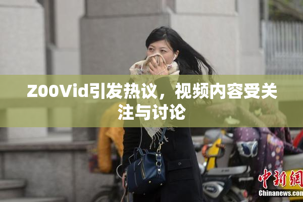 Z00Vid引发热议，视频内容受关注与讨论