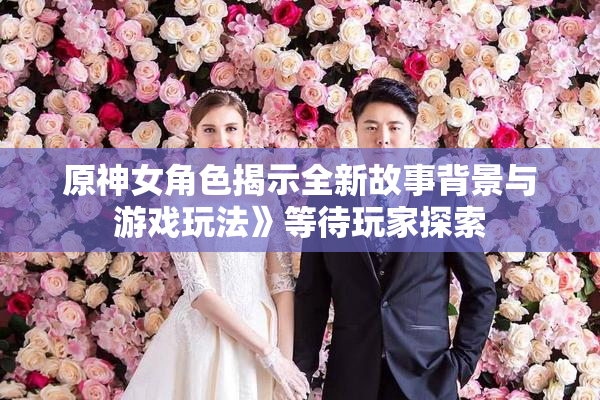 原神女角色揭示全新故事背景与游戏玩法》等待玩家探索