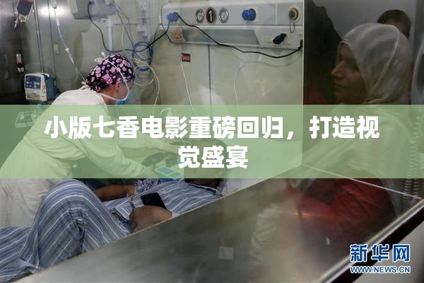 小版七香电影重磅回归，打造视觉盛宴
