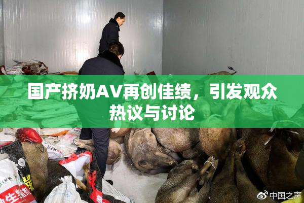 国产挤奶AV再创佳绩，引发观众热议与讨论