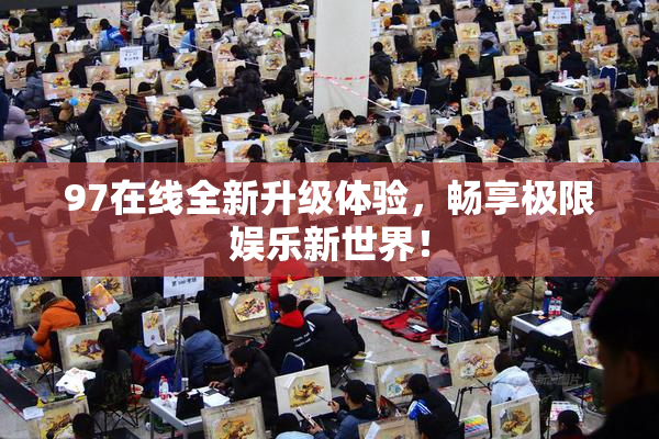 97在线全新升级体验，畅享极限娱乐新世界！