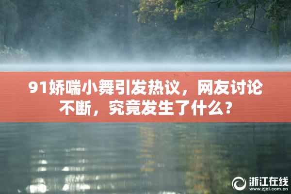 91娇喘小舞引发热议，网友讨论不断，究竟发生了什么？