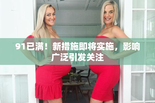 91已满！新措施即将实施，影响广泛引发关注