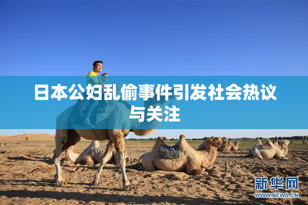 日本公妇乱偷事件引发社会热议与关注