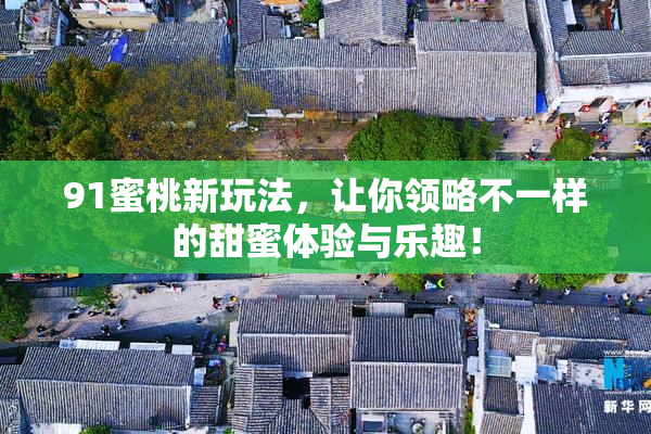 91蜜桃新玩法，让你领略不一样的甜蜜体验与乐趣！