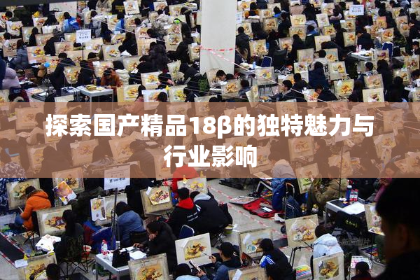 探索国产精品18β的独特魅力与行业影响