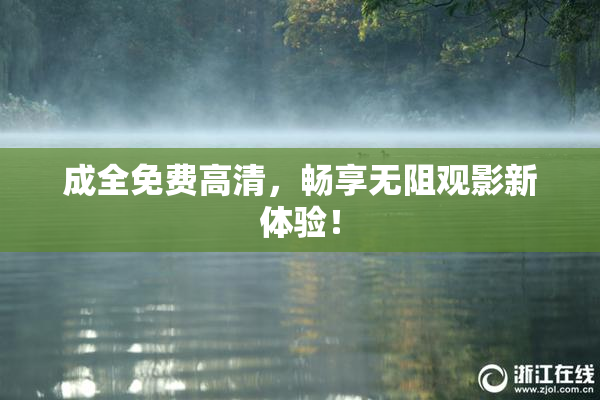 成全免费高清，畅享无阻观影新体验！