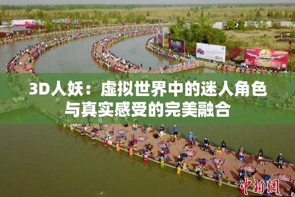 3D人妖：虚拟世界中的迷人角色与真实感受的完美融合