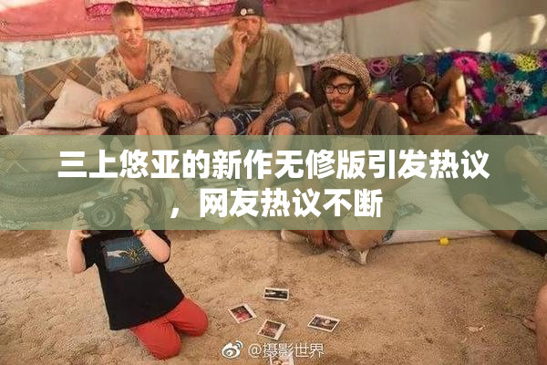 三上悠亚的新作无修版引发热议，网友热议不断