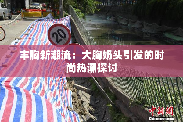 丰胸新潮流：大胸奶头引发的时尚热潮探讨