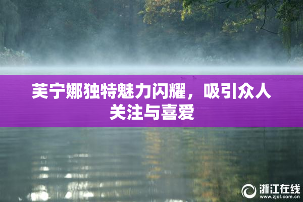 芙宁娜独特魅力闪耀，吸引众人关注与喜爱