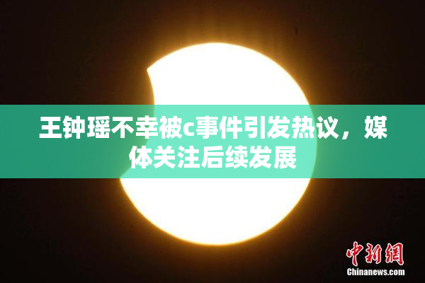 王钟瑶不幸被c事件引发热议，媒体关注后续发展