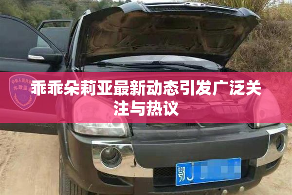乖乖朵莉亚最新动态引发广泛关注与热议