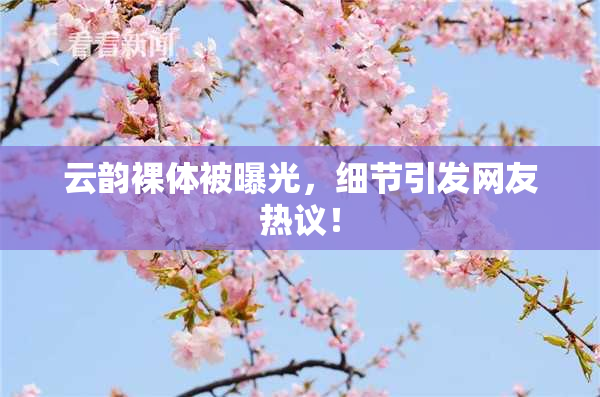 云韵裸体被曝光，细节引发网友热议！
