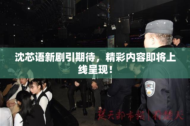 沈芯语新剧引期待，精彩内容即将上线呈现！