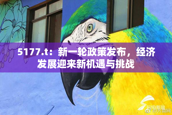 5177.t：新一轮政策发布，经济发展迎来新机遇与挑战