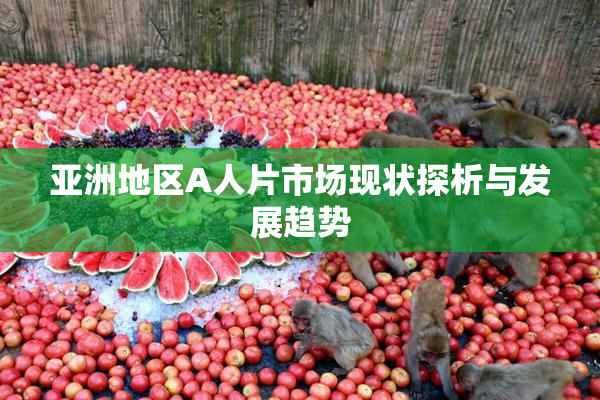 亚洲地区A人片市场现状探析与发展趋势