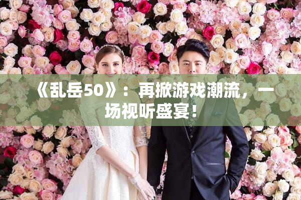 《乱岳50》：再掀游戏潮流，一场视听盛宴！