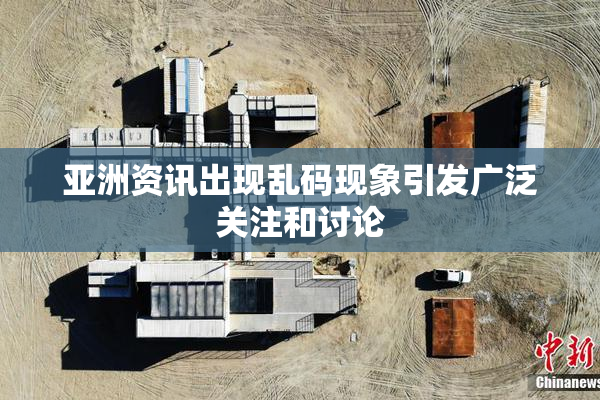 亚洲资讯出现乱码现象引发广泛关注和讨论