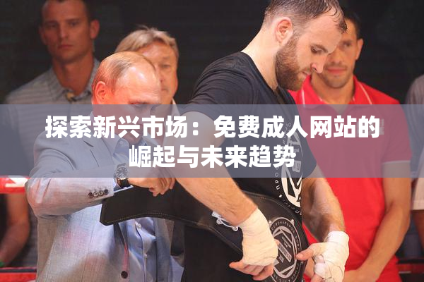 探索新兴市场：免费成人网站的崛起与未来趋势