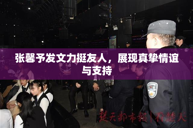 张馨予发文力挺友人，展现真挚情谊与支持