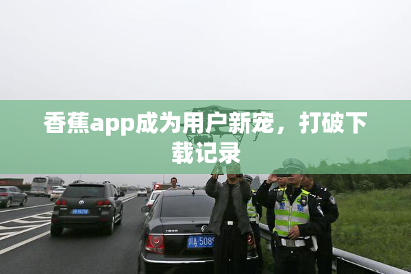香蕉app成为用户新宠，打破下载记录