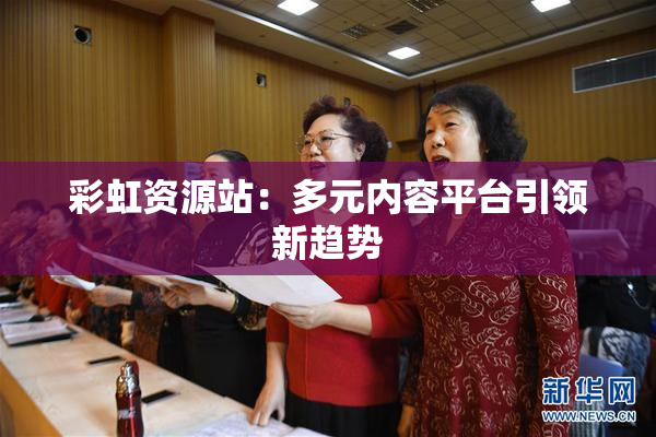 彩虹资源站：多元内容平台引领新趋势