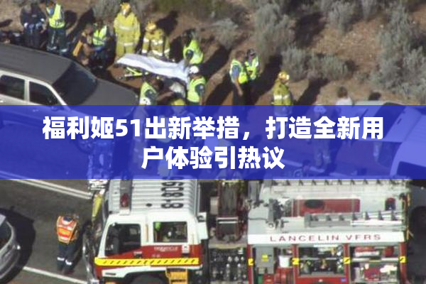 福利姬51出新举措，打造全新用户体验引热议