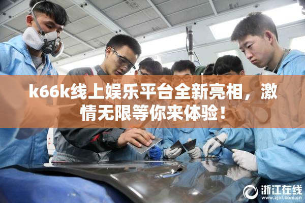 k66k线上娱乐平台全新亮相，激情无限等你来体验！