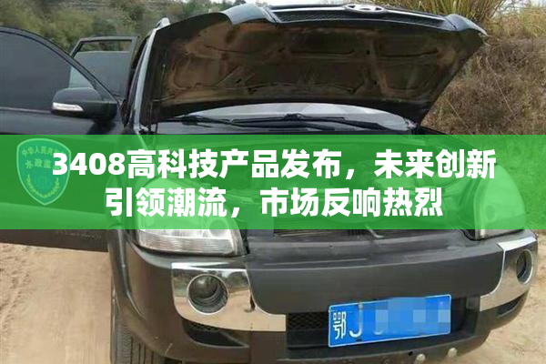 3408高科技产品发布，未来创新引领潮流，市场反响热烈