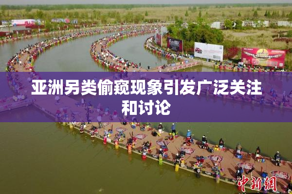 亚洲另类偷窥现象引发广泛关注和讨论