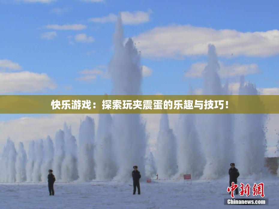 快乐游戏：探索玩夹震蛋的乐趣与技巧！