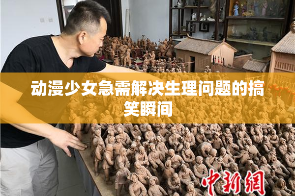 动漫少女急需解决生理问题的搞笑瞬间