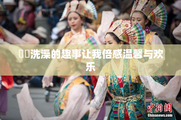 妺妺洗澡的趣事让我倍感温馨与欢乐