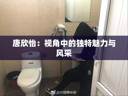 唐欣怡：视角中的独特魅力与风采
