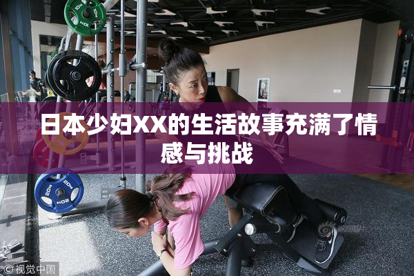 日本少妇XX的生活故事充满了情感与挑战