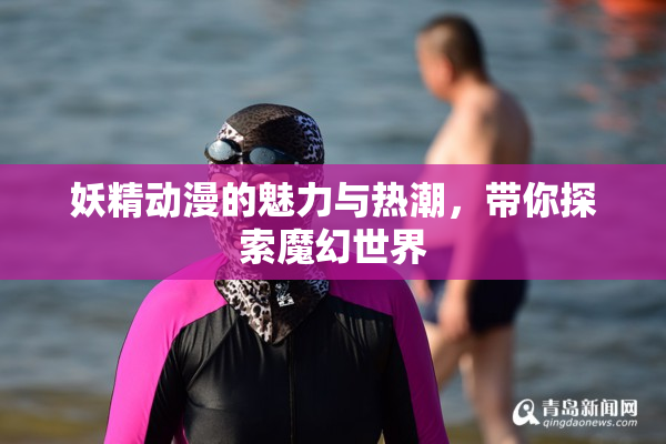 妖精动漫的魅力与热潮，带你探索魔幻世界