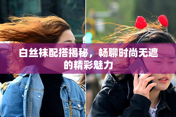 白丝袜配搭揭秘，畅聊时尚无遮的精彩魅力