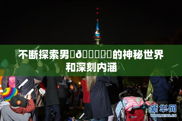 不断探索男‌🍌❌‌的神秘世界和深刻内涵