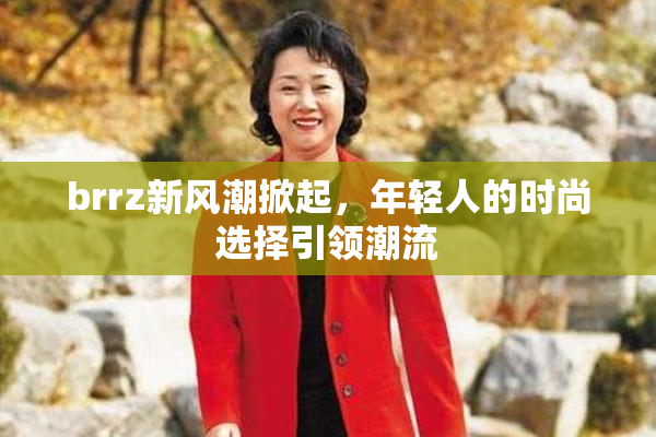brrz新风潮掀起，年轻人的时尚选择引领潮流