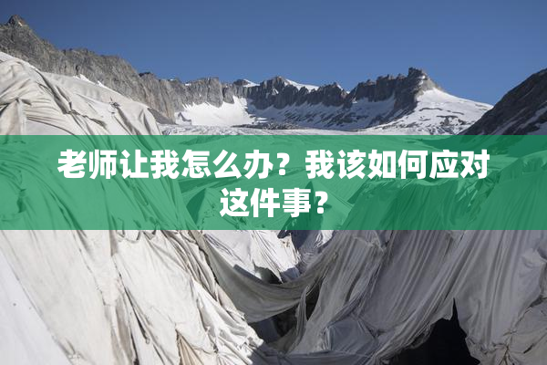 老师让我怎么办？我该如何应对这件事？