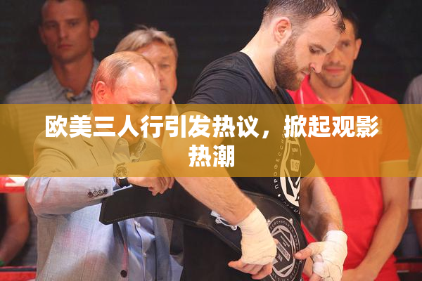 欧美三人行引发热议，掀起观影热潮