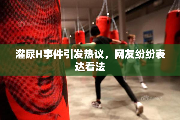 灌尿H事件引发热议，网友纷纷表达看法