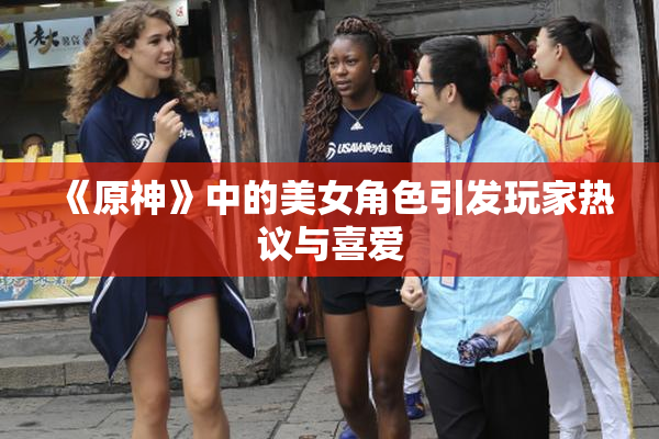 《原神》中的美女角色引发玩家热议与喜爱