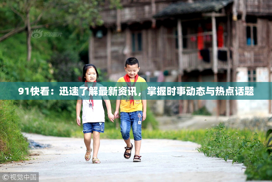 91快看：迅速了解最新资讯，掌握时事动态与热点话题