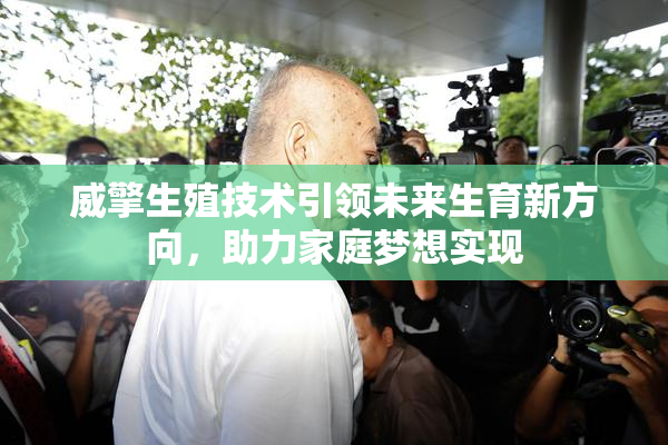 威擎生殖技术引领未来生育新方向，助力家庭梦想实现