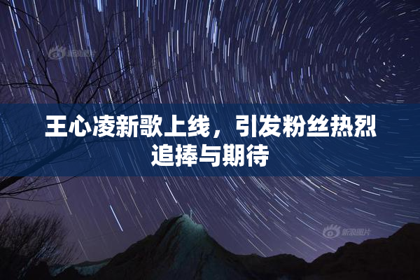 王心凌新歌上线，引发粉丝热烈追捧与期待