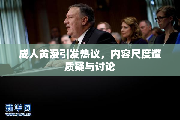 成人黄漫引发热议，内容尺度遭质疑与讨论