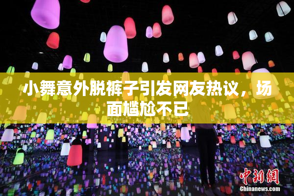 小舞意外脱裤子引发网友热议，场面尴尬不已